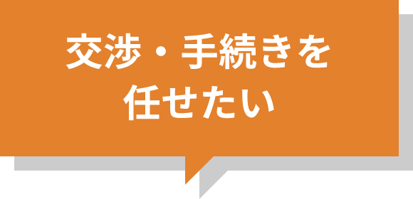 交渉・手続きを任せたい