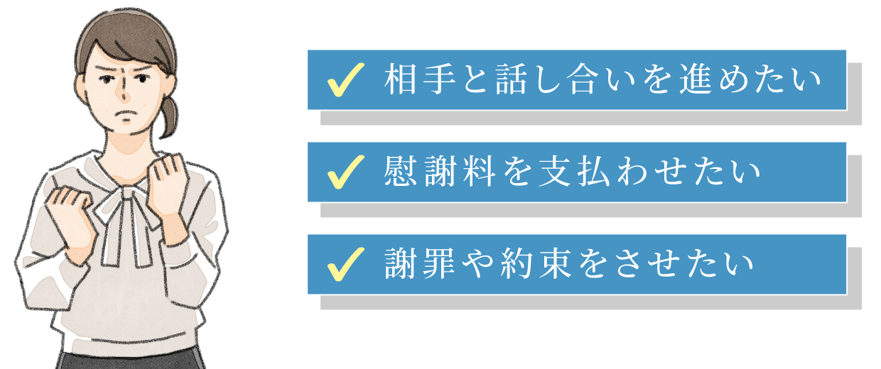 「相手と話し合いを進めたい」「慰謝料を支払わせたい」「謝罪や約束をさせたい」
